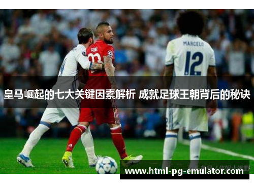 皇马崛起的七大关键因素解析 成就足球王朝背后的秘诀