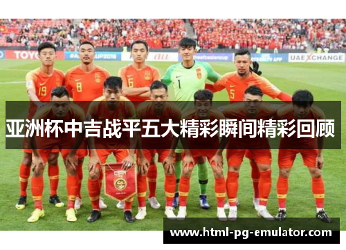 亚洲杯中吉战平五大精彩瞬间精彩回顾 亚洲杯中吉战平五大精彩瞬间精彩回顾
