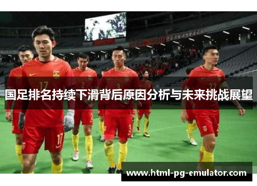 国足排名持续下滑背后原因分析与未来挑战展望 国足排名持续下滑背后原因分析与未来挑战展望