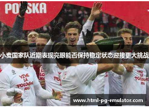 小麦国家队近期表现亮眼能否保持稳定状态迎接更大挑战 小麦国家队近期表现亮眼能否保持稳定状态迎接更大挑战