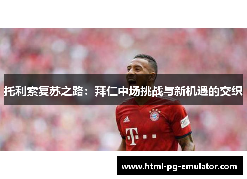 托利索复苏之路:拜仁中场挑战与新机遇的交织 托利索复苏之路:拜仁中场挑战与新机遇的交织