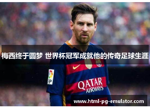 梅西终于圆梦 世界杯冠军成就他的传奇足球生涯 梅西终于圆梦 世界杯冠军成就他的传奇足球生涯