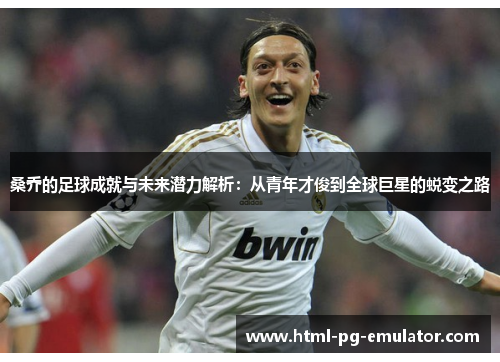 桑乔的足球成就与未来潜力解析:从青年才俊到全球巨星的蜕变之路 桑乔的足球成就与未来潜力解析:从青年才俊到全球巨星的蜕变之路