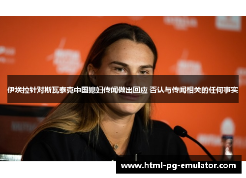 伊埃拉针对斯瓦泰克中国媳妇传闻做出回应 否认与传闻相关的任何事实 伊埃拉针对斯瓦泰克中国媳妇传闻做出回应 否认与传闻相关的任何事实