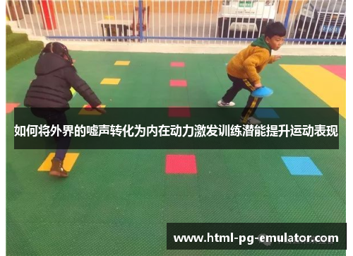 如何将外界的嘘声转化为内在动力激发训练潜能提升运动表现 如何将外界的嘘声转化为内在动力激发训练潜能提升运动表现