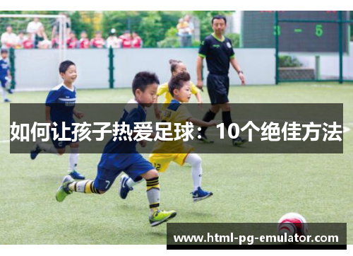 如何让孩子热爱足球:10个绝佳方法 如何让孩子热爱足球:10个绝佳方法