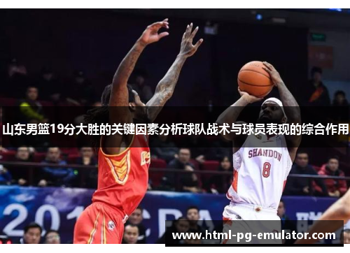 山东男篮19分大胜的关键因素分析球队战术与球员表现的综合作用 山东男篮19分大胜的关键因素分析球队战术与球员表现的综合作用