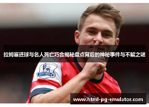 拉姆塞进球与名人死亡巧合揭秘盘点背后的神秘事件与不解之谜 拉姆塞进球与名人死亡巧合揭秘盘点背后的神秘事件与不解之谜