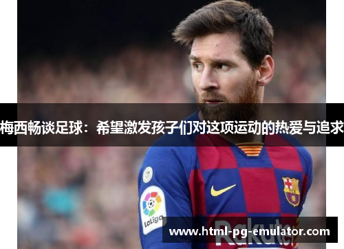 梅西畅谈足球:希望激发孩子们对这项运动的热爱与追求 梅西畅谈足球:希望激发孩子们对这项运动的热爱与追求