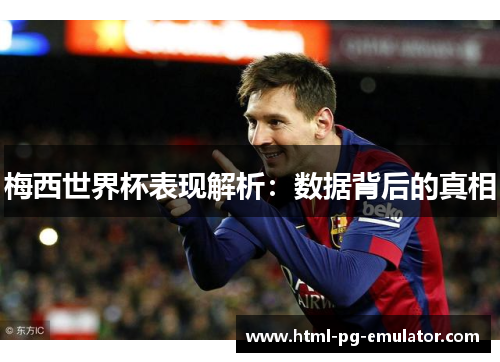 梅西世界杯表现解析:数据背后的真相 梅西世界杯表现解析:数据背后的真相