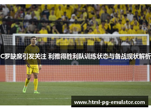 C罗缺席引发关注 利雅得胜利队训练状态与备战现状解析 C罗缺席引发关注 利雅得胜利队训练状态与备战现状解析