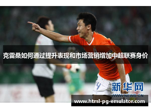 克雷桑如何通过提升表现和市场营销增加中超联赛身价 克雷桑如何通过提升表现和市场营销增加中超联赛身价