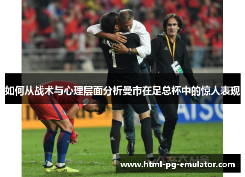 如何从战术与心理层面分析曼市在足总杯中的惊人表现
