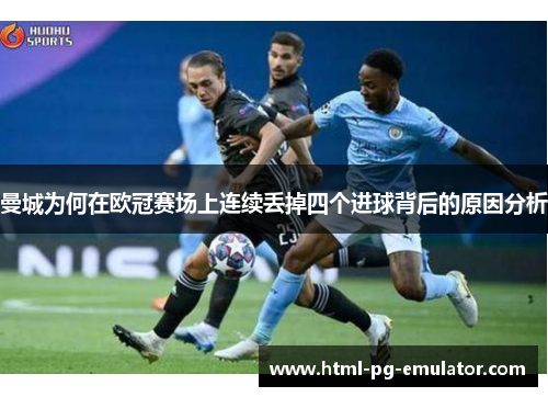 曼城为何在欧冠赛场上连续丢掉四个进球背后的原因分析 曼城为何在欧冠赛场上连续丢掉四个进球背后的原因分析