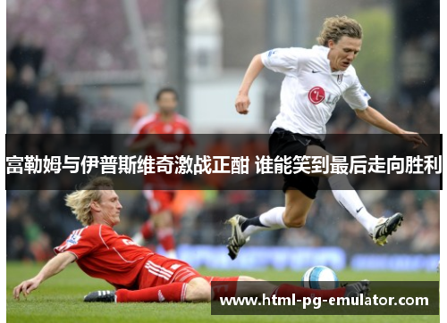 富勒姆与伊普斯维奇激战正酣 谁能笑到最后走向胜利 富勒姆与伊普斯维奇激战正酣 谁能笑到最后走向胜利