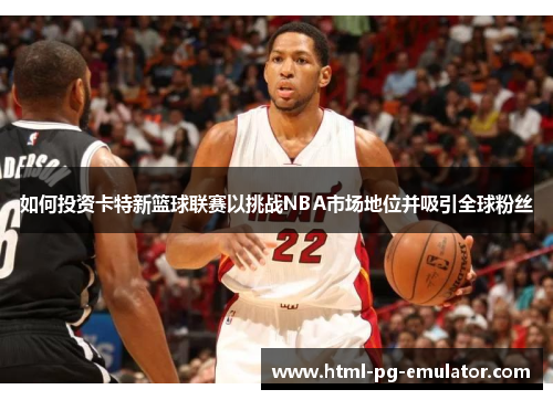 如何投资卡特新篮球联赛以挑战NBA市场地位并吸引全球粉丝 如何投资卡特新篮球联赛以挑战NBA市场地位并吸引全球粉丝