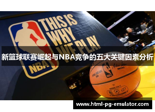 新篮球联赛崛起与NBA竞争的五大关键因素分析 新篮球联赛崛起与NBA竞争的五大关键因素分析