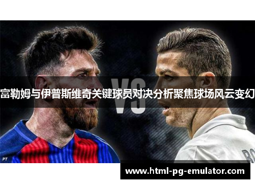 富勒姆与伊普斯维奇关键球员对决分析聚焦球场风云变幻 富勒姆与伊普斯维奇关键球员对决分析聚焦球场风云变幻