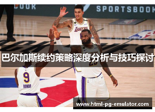 巴尔加斯续约策略深度分析与技巧探讨 巴尔加斯续约策略深度分析与技巧探讨