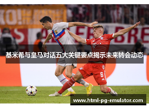 基米希与皇马对话五大关键要点揭示未来转会动态 基米希与皇马对话五大关键要点揭示未来转会动态