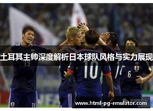 土耳其主帅深度解析日本球队风格与实力展现 土耳其主帅深度解析日本球队风格与实力展现