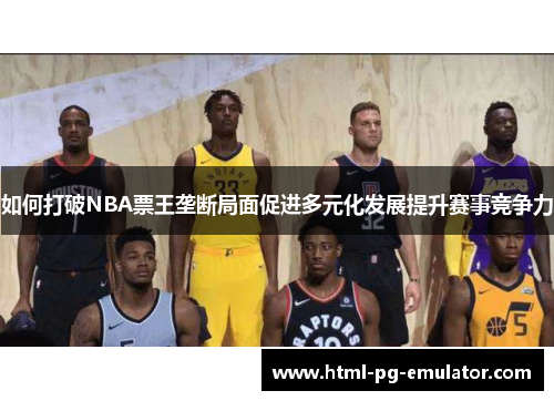 如何打破NBA票王垄断局面促进多元化发展提升赛事竞争力 如何打破NBA票王垄断局面促进多元化发展提升赛事竞争力