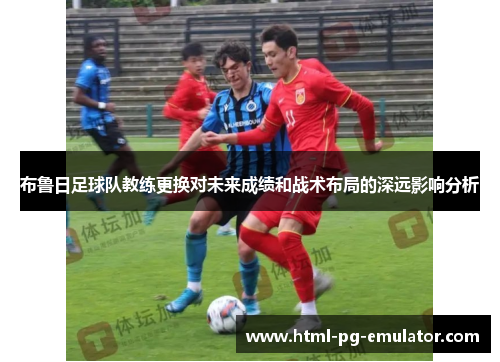 布鲁日足球队教练更换对未来成绩和战术布局的深远影响分析 布鲁日足球队教练更换对未来成绩和战术布局的深远影响分析