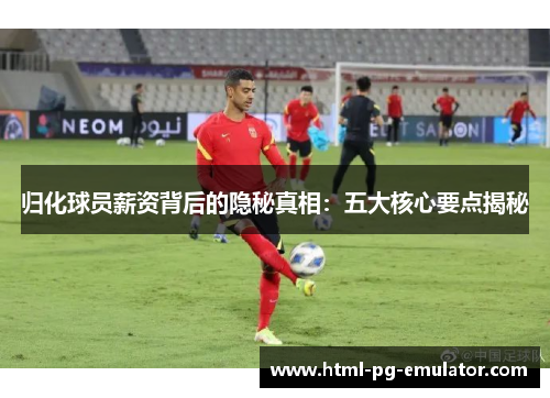 归化球员薪资背后的隐秘真相:五大核心要点揭秘 归化球员薪资背后的隐秘真相:五大核心要点揭秘