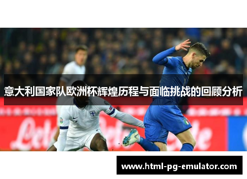 意大利国家队欧洲杯辉煌历程与面临挑战的回顾分析 意大利国家队欧洲杯辉煌历程与面临挑战的回顾分析