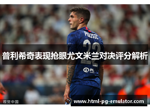 普利希奇表现抢眼尤文米兰对决评分解析 普利希奇表现抢眼尤文米兰对决评分解析