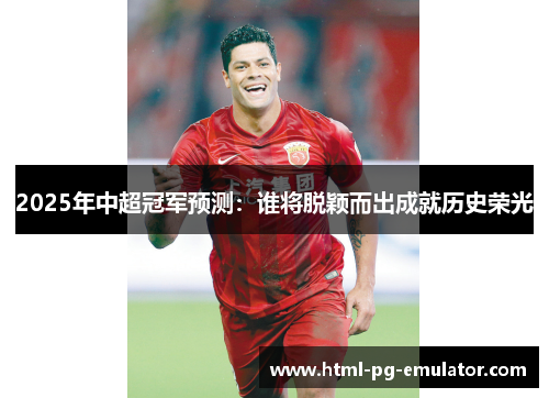 2025年中超冠军预测:谁将脱颖而出成就历史荣光 2025年中超冠军预测:谁将脱颖而出成就历史荣光