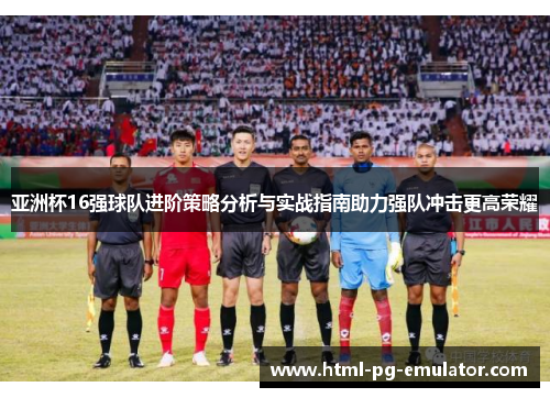 亚洲杯16强球队进阶策略分析与实战指南助力强队冲击更高荣耀