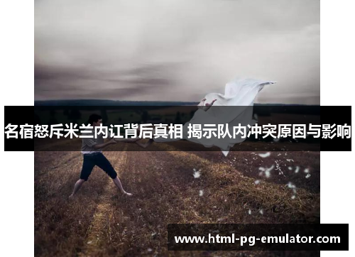 名宿怒斥米兰内讧背后真相 揭示队内冲突原因与影响 名宿怒斥米兰内讧背后真相 揭示队内冲突原因与影响