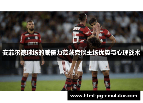 安菲尔德球场的威慑力范戴克谈主场优势与心理战术 安菲尔德球场的威慑力范戴克谈主场优势与心理战术