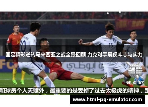 国足精彩逆转马来西亚之战全景回顾 力克对手展现斗志与实力