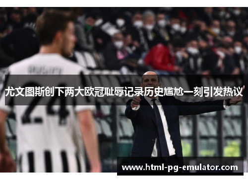 尤文图斯创下两大欧冠耻辱记录历史尴尬一刻引发热议 尤文图斯创下两大欧冠耻辱记录历史尴尬一刻引发热议