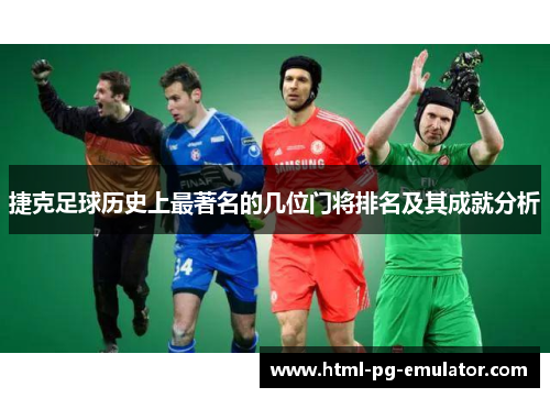 捷克足球历史上最著名的几位门将排名及其成就分析 捷克足球历史上最著名的几位门将排名及其成就分析