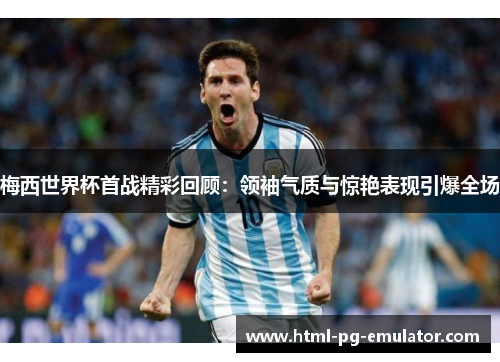 梅西世界杯首战精彩回顾:领袖气质与惊艳表现引爆全场 梅西世界杯首战精彩回顾:领袖气质与惊艳表现引爆全场