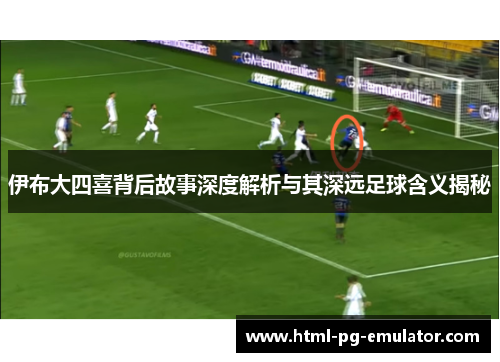 伊布大四喜背后故事深度解析与其深远足球含义揭秘 伊布大四喜背后故事深度解析与其深远足球含义揭秘