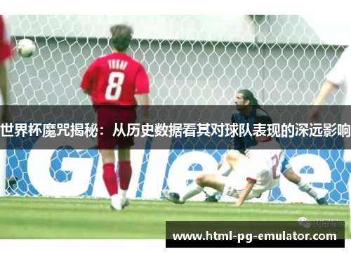 世界杯魔咒揭秘:从历史数据看其对球队表现的深远影响 世界杯魔咒揭秘:从历史数据看其对球队表现的深远影响