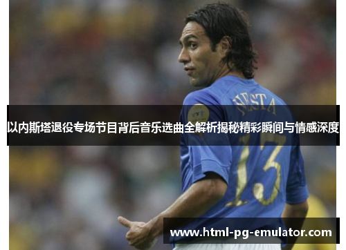 以内斯塔退役专场节目背后音乐选曲全解析揭秘精彩瞬间与情感深度