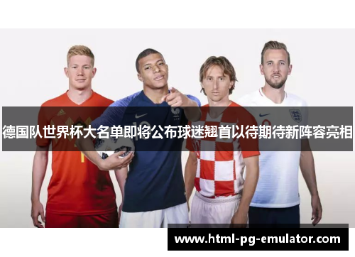 德国队世界杯大名单即将公布球迷翘首以待期待新阵容亮相 德国队世界杯大名单即将公布球迷翘首以待期待新阵容亮相