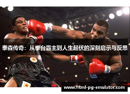 泰森传奇：从拳台霸主到人生起伏的深刻启示与反思