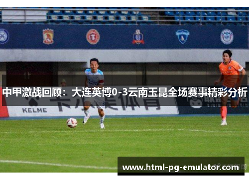 中甲激战回顾:大连英博0-3云南玉昆全场赛事精彩分析 中甲激战回顾:大连英博0-3云南玉昆全场赛事精彩分析