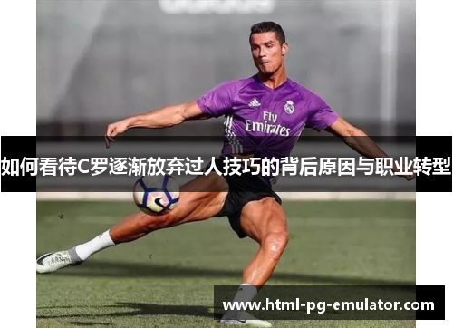 如何看待C罗逐渐放弃过人技巧的背后原因与职业转型 如何看待C罗逐渐放弃过人技巧的背后原因与职业转型