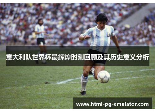 意大利队世界杯最辉煌时刻回顾及其历史意义分析 意大利队世界杯最辉煌时刻回顾及其历史意义分析