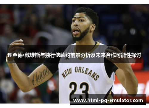 理查德·戴维斯与独行侠续约前景分析及未来合作可能性探讨 理查德·戴维斯与独行侠续约前景分析及未来合作可能性探讨