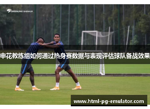 申花教练组如何通过热身赛数据与表现评估球队备战效果 申花教练组如何通过热身赛数据与表现评估球队备战效果