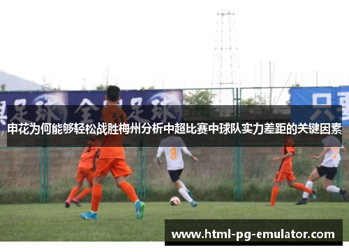 申花为何能够轻松战胜梅州分析中超比赛中球队实力差距的关键因素 申花为何能够轻松战胜梅州分析中超比赛中球队实力差距的关键因素