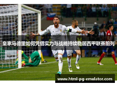 皇家马德里如何凭借实力与战略持续稳居西甲联赛前列 皇家马德里如何凭借实力与战略持续稳居西甲联赛前列